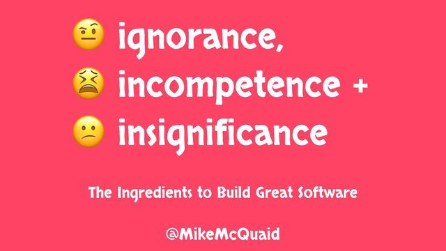 Ignorance, Incompetence and Insignificance: The Ingredients To Build Great Software slides thumbnail
