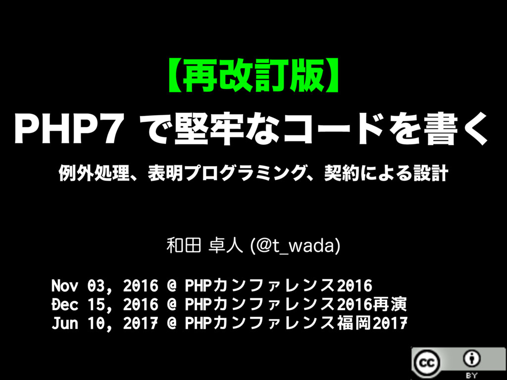 2016/11/03 @ PHPカンファレンス2016
2016/12/15 @ PHPカンファレンス2016再演イベントにて改訂
2017/06/10 @ PHPカンファレンス福岡2017にて改... PHP7 で堅牢なコードを書く - 例外処理、表明プログラミング、契約による設計 / PHP Conference 2016